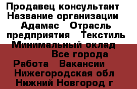 Продавец-консультант › Название организации ­ Адамас › Отрасль предприятия ­ Текстиль › Минимальный оклад ­ 40 000 - Все города Работа » Вакансии   . Нижегородская обл.,Нижний Новгород г.